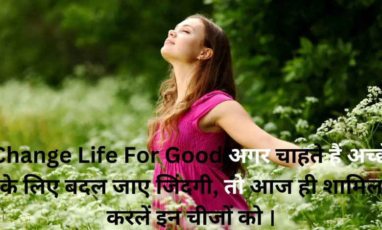 Change Life For Good अगर चाहते हैं अच्छे के लिए बदल जाए जिंदगी, तो आज ही शामिल करलें इन चीजों को ।