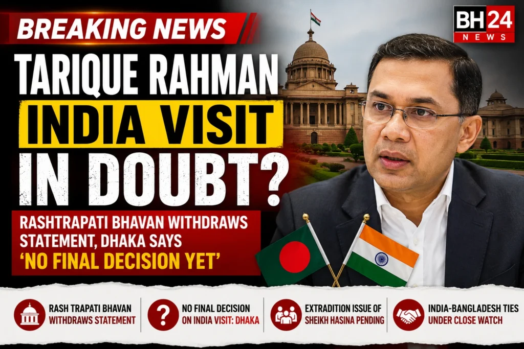 Tarique Rahman India visit in doubt as Rashtrapati Bhavan withdraws statement and Dhaka says no final decision yet.