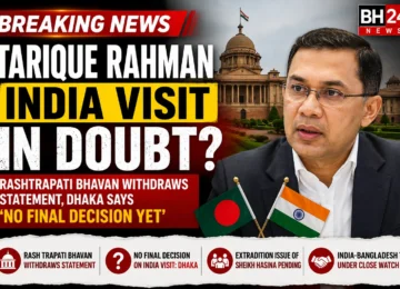 Tarique Rahman India visit in doubt as Rashtrapati Bhavan withdraws statement and Dhaka says no final decision yet.