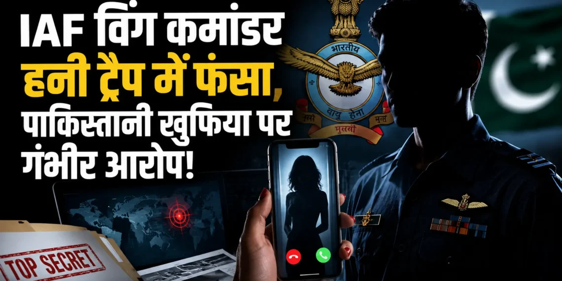IAF Honey Trap Case में विंग कमांडर पर संवेदनशील रक्षा जानकारी साझा करने का आरोप