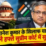 CEC ज्ञानेश कुमार के खिलाफ याचिका पर सुप्रीम कोर्ट में सुनवाई